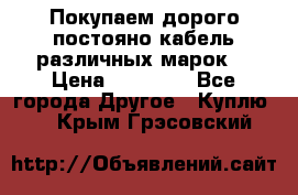 Покупаем дорого постояно кабель различных марок  › Цена ­ 60 000 - Все города Другое » Куплю   . Крым,Грэсовский